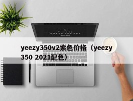 yeezy350v2紫色价格（yeezy350 2021配色）