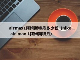 airmax1阿姆斯特丹多少钱（nike air max 1阿姆斯特丹）