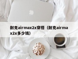 耐克airmax2x穿搭（耐克airmax2x多少钱）