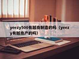 yeezy500有越南制造的吗（yeezy有越南产的吗）